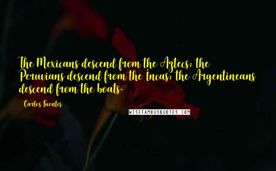 Carlos Fuentes Quotes: The Mexicans descend from the Aztecs; the Peruvians descend from the Incas; the Argentineans descend from the boats.