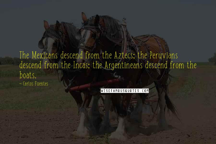 Carlos Fuentes Quotes: The Mexicans descend from the Aztecs; the Peruvians descend from the Incas; the Argentineans descend from the boats.