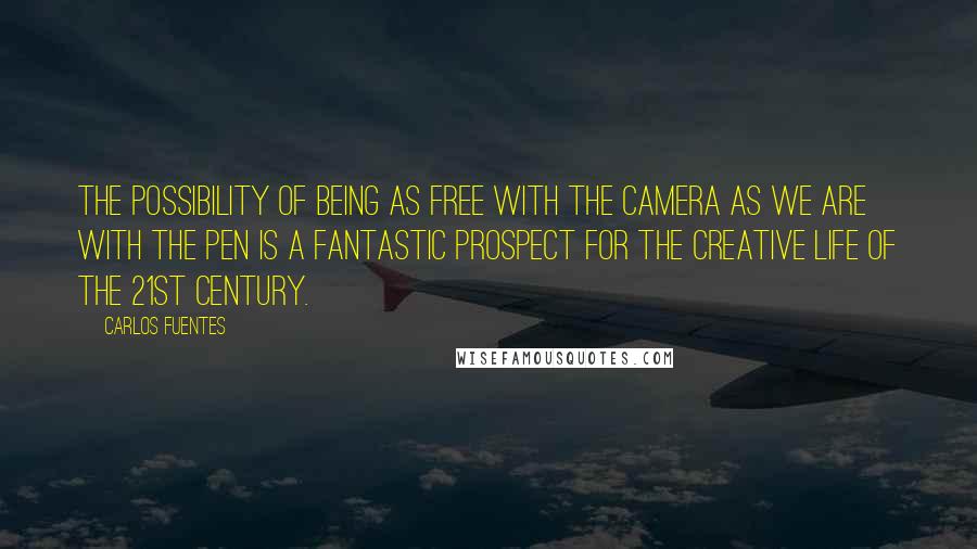 Carlos Fuentes Quotes: The possibility of being as free with the camera as we are with the pen is a fantastic prospect for the creative life of the 21st century.