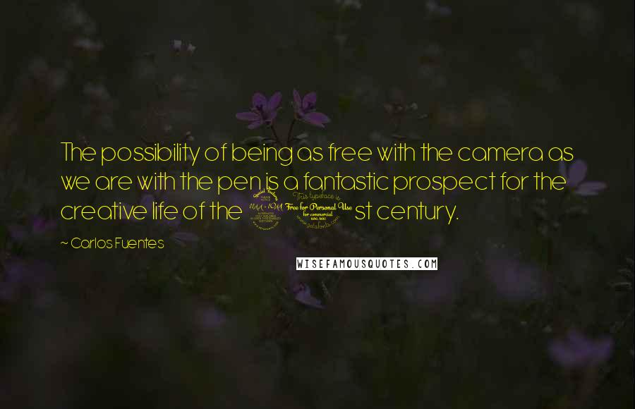 Carlos Fuentes Quotes: The possibility of being as free with the camera as we are with the pen is a fantastic prospect for the creative life of the 21st century.