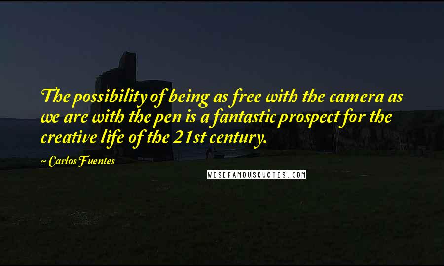 Carlos Fuentes Quotes: The possibility of being as free with the camera as we are with the pen is a fantastic prospect for the creative life of the 21st century.