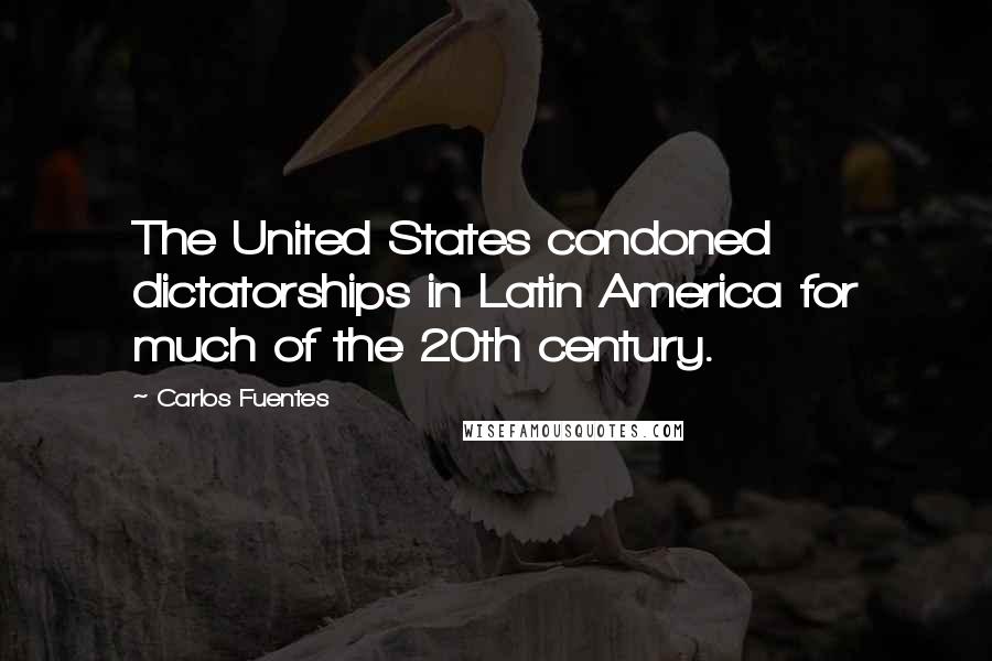 Carlos Fuentes Quotes: The United States condoned dictatorships in Latin America for much of the 20th century.