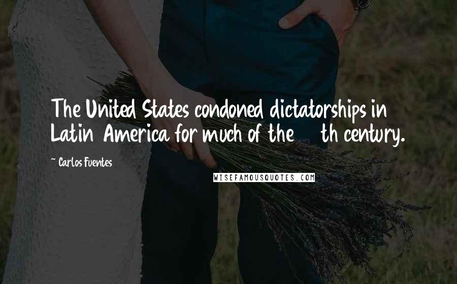 Carlos Fuentes Quotes: The United States condoned dictatorships in Latin America for much of the 20th century.