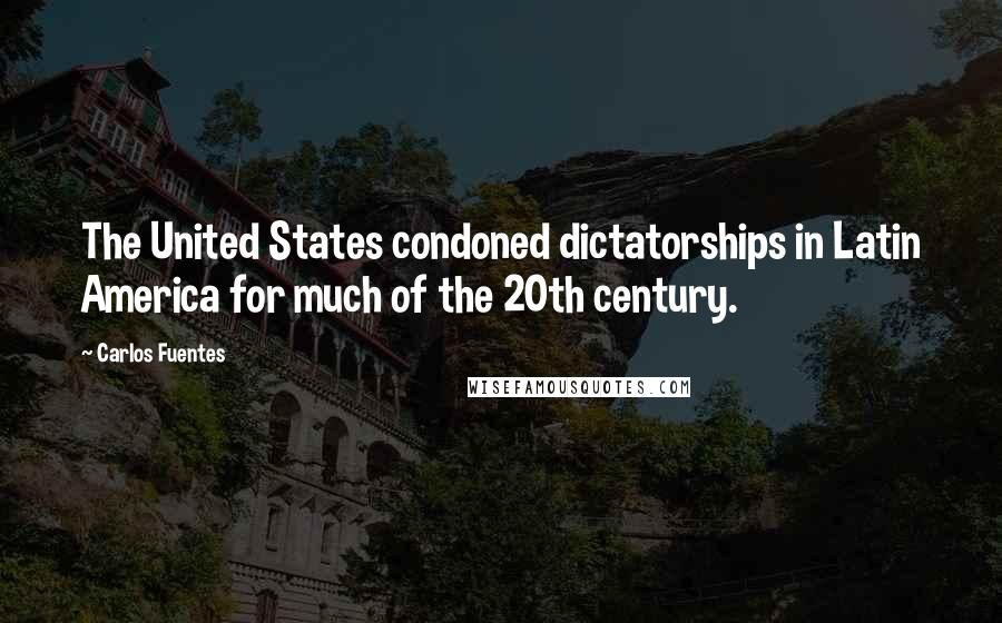 Carlos Fuentes Quotes: The United States condoned dictatorships in Latin America for much of the 20th century.