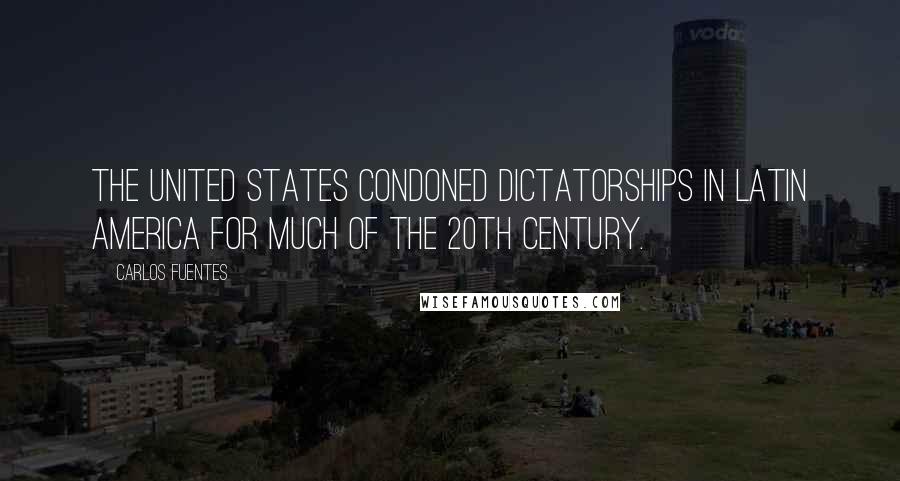 Carlos Fuentes Quotes: The United States condoned dictatorships in Latin America for much of the 20th century.