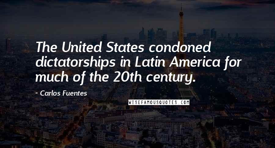 Carlos Fuentes Quotes: The United States condoned dictatorships in Latin America for much of the 20th century.