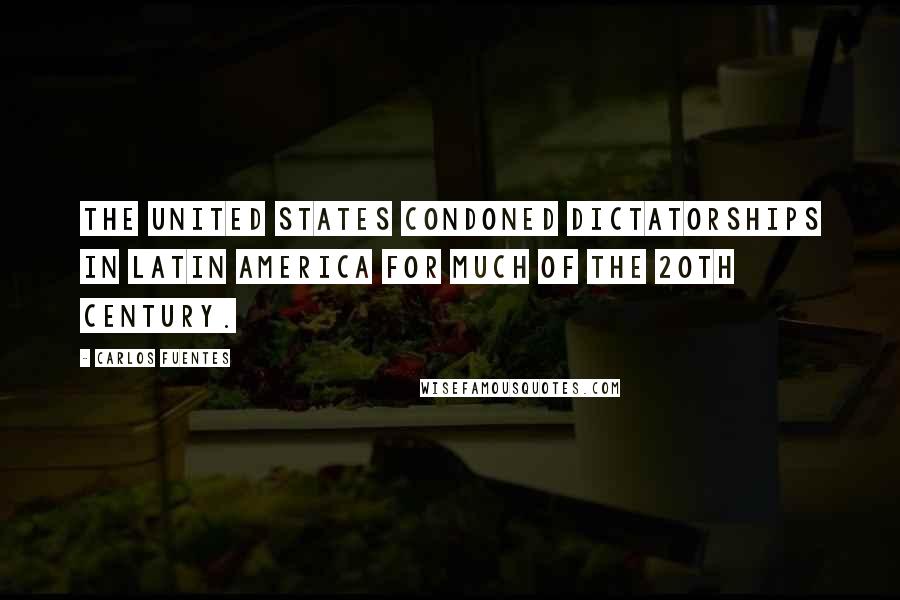 Carlos Fuentes Quotes: The United States condoned dictatorships in Latin America for much of the 20th century.