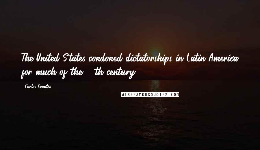 Carlos Fuentes Quotes: The United States condoned dictatorships in Latin America for much of the 20th century.