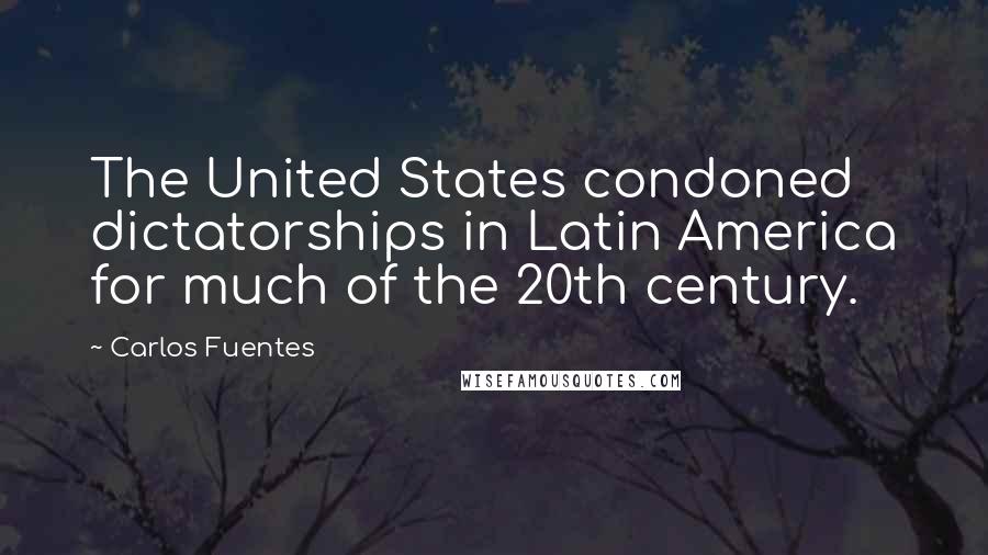 Carlos Fuentes Quotes: The United States condoned dictatorships in Latin America for much of the 20th century.