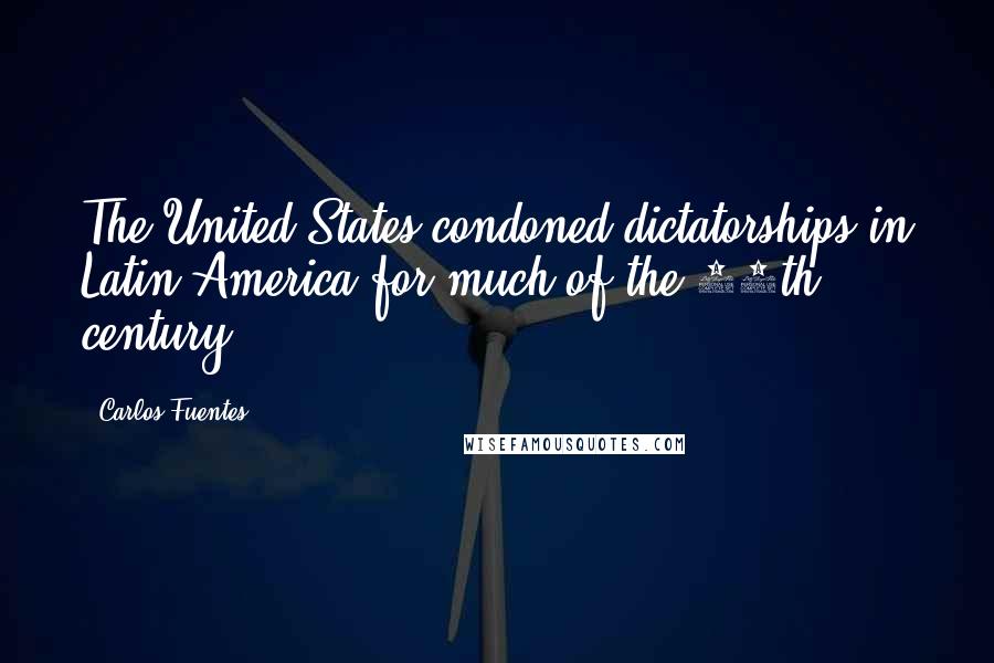 Carlos Fuentes Quotes: The United States condoned dictatorships in Latin America for much of the 20th century.