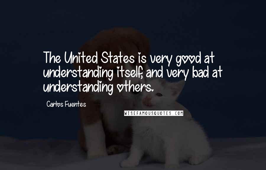 Carlos Fuentes Quotes: The United States is very good at understanding itself, and very bad at understanding others.