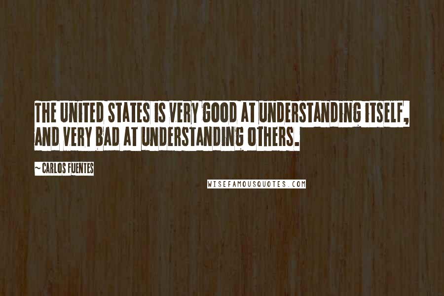 Carlos Fuentes Quotes: The United States is very good at understanding itself, and very bad at understanding others.