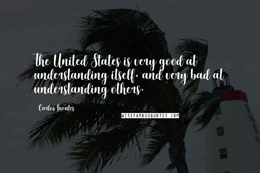 Carlos Fuentes Quotes: The United States is very good at understanding itself, and very bad at understanding others.