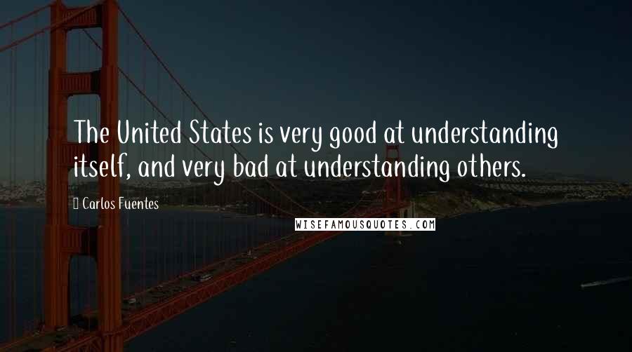 Carlos Fuentes Quotes: The United States is very good at understanding itself, and very bad at understanding others.