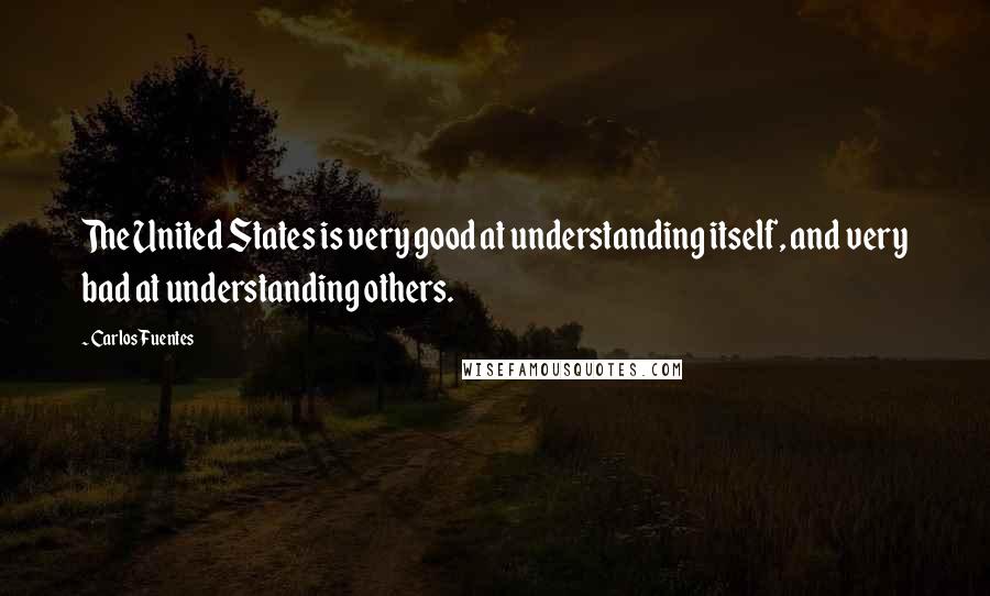 Carlos Fuentes Quotes: The United States is very good at understanding itself, and very bad at understanding others.