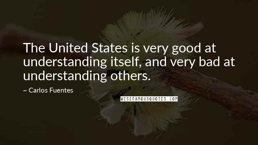 Carlos Fuentes Quotes: The United States is very good at understanding itself, and very bad at understanding others.