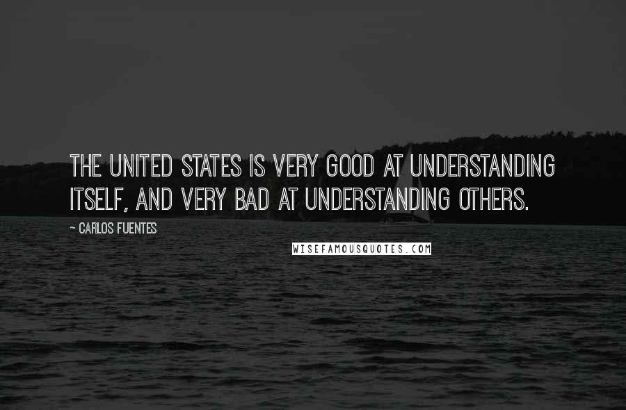 Carlos Fuentes Quotes: The United States is very good at understanding itself, and very bad at understanding others.