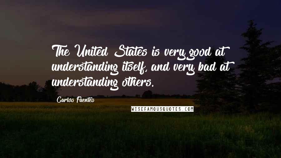 Carlos Fuentes Quotes: The United States is very good at understanding itself, and very bad at understanding others.