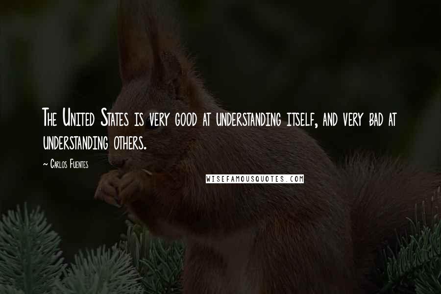 Carlos Fuentes Quotes: The United States is very good at understanding itself, and very bad at understanding others.