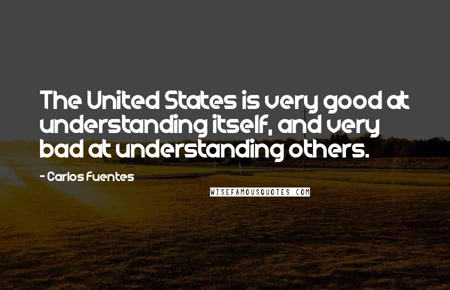 Carlos Fuentes Quotes: The United States is very good at understanding itself, and very bad at understanding others.