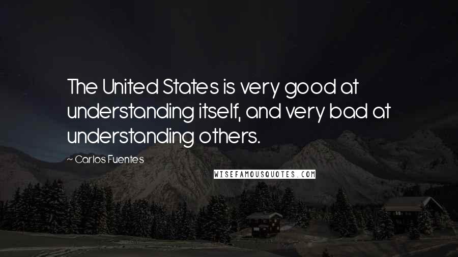 Carlos Fuentes Quotes: The United States is very good at understanding itself, and very bad at understanding others.