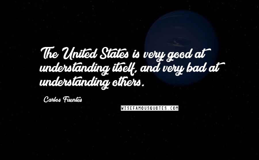 Carlos Fuentes Quotes: The United States is very good at understanding itself, and very bad at understanding others.