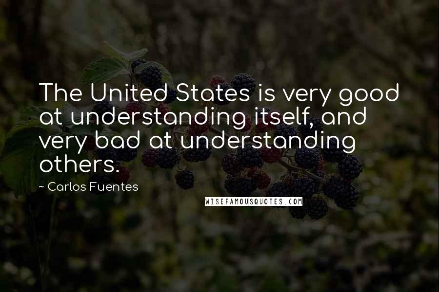 Carlos Fuentes Quotes: The United States is very good at understanding itself, and very bad at understanding others.