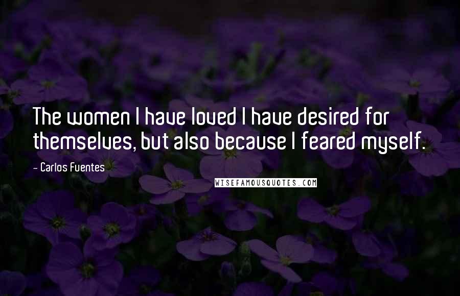 Carlos Fuentes Quotes: The women I have loved I have desired for themselves, but also because I feared myself.