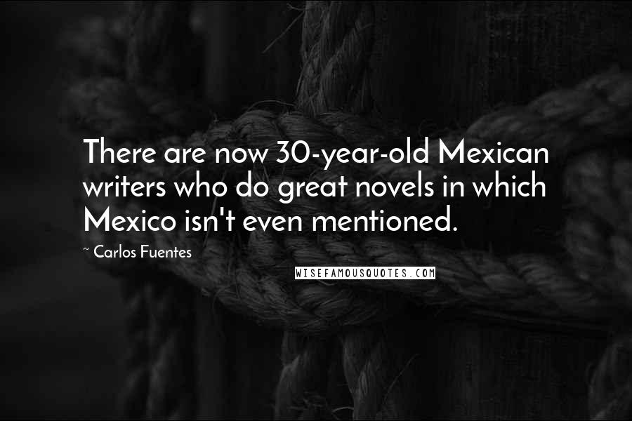 Carlos Fuentes Quotes: There are now 30-year-old Mexican writers who do great novels in which Mexico isn't even mentioned.