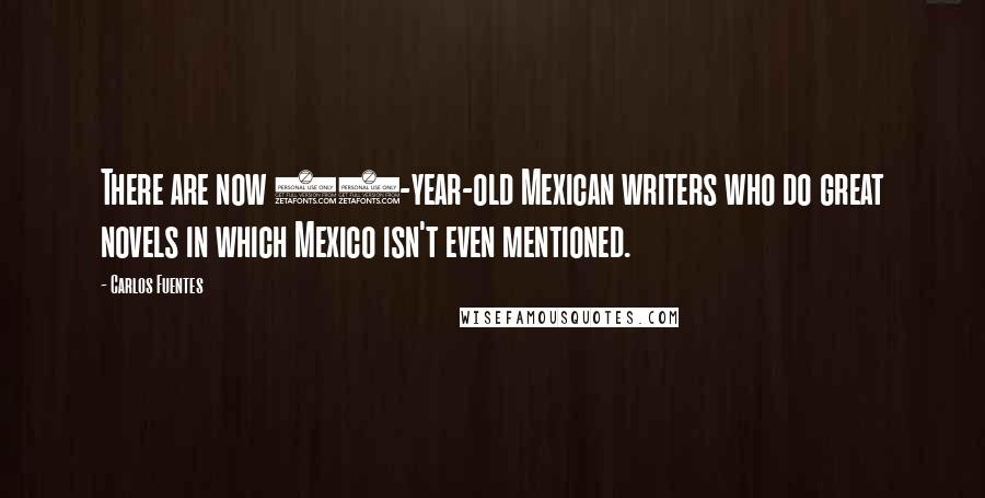 Carlos Fuentes Quotes: There are now 30-year-old Mexican writers who do great novels in which Mexico isn't even mentioned.