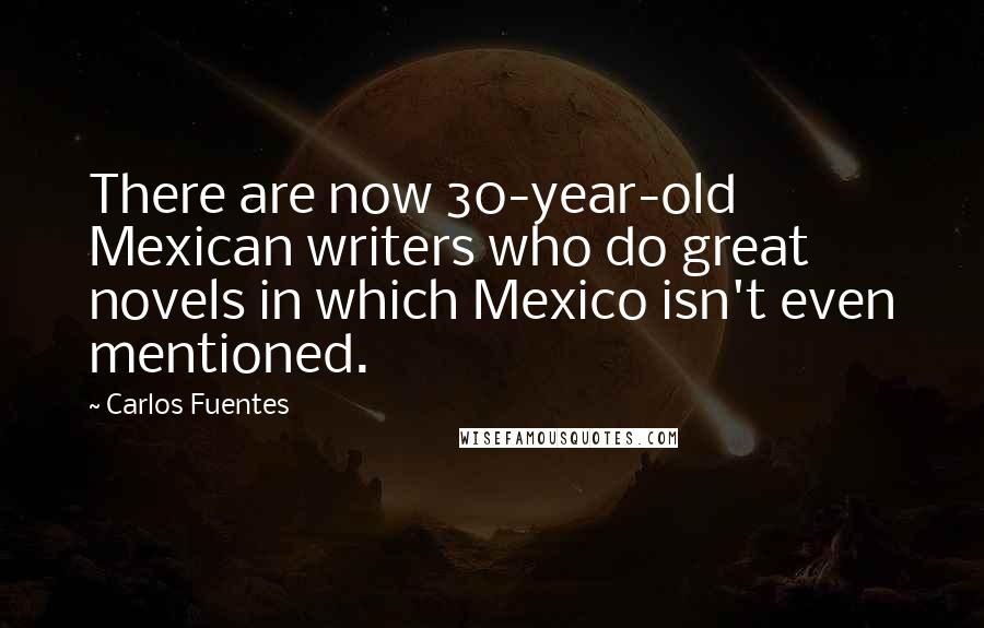 Carlos Fuentes Quotes: There are now 30-year-old Mexican writers who do great novels in which Mexico isn't even mentioned.