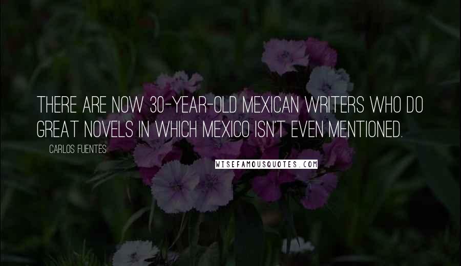 Carlos Fuentes Quotes: There are now 30-year-old Mexican writers who do great novels in which Mexico isn't even mentioned.