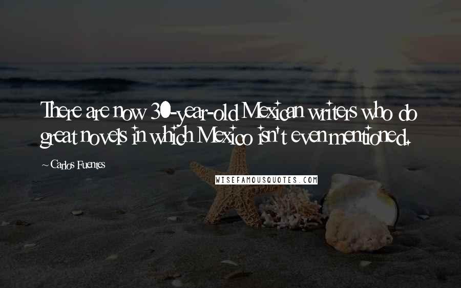 Carlos Fuentes Quotes: There are now 30-year-old Mexican writers who do great novels in which Mexico isn't even mentioned.