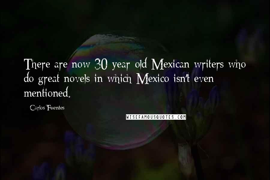 Carlos Fuentes Quotes: There are now 30-year-old Mexican writers who do great novels in which Mexico isn't even mentioned.