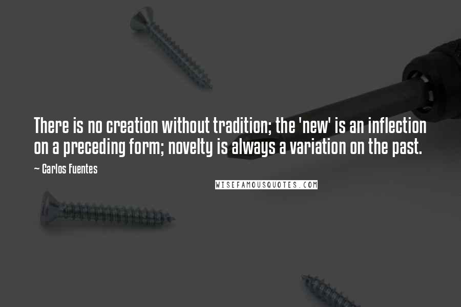 Carlos Fuentes Quotes: There is no creation without tradition; the 'new' is an inflection on a preceding form; novelty is always a variation on the past.