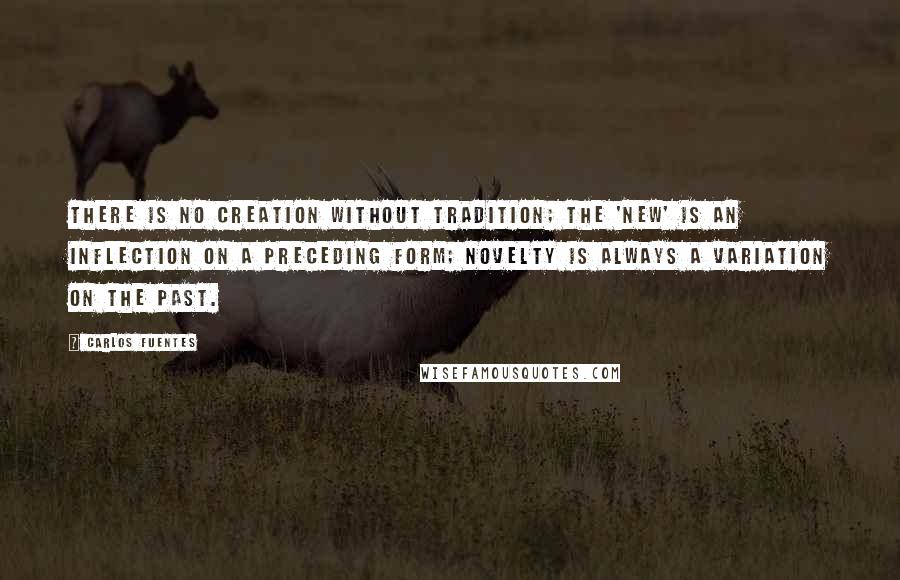 Carlos Fuentes Quotes: There is no creation without tradition; the 'new' is an inflection on a preceding form; novelty is always a variation on the past.