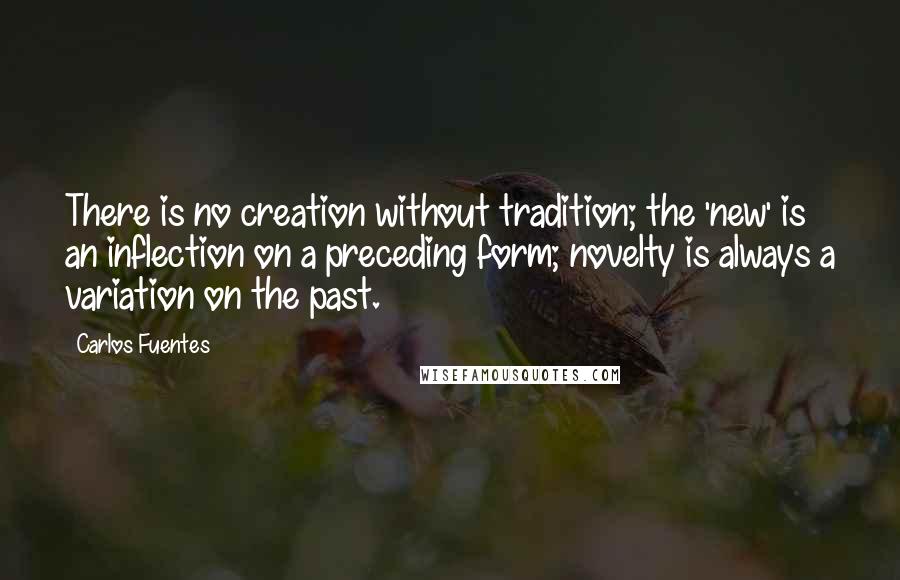 Carlos Fuentes Quotes: There is no creation without tradition; the 'new' is an inflection on a preceding form; novelty is always a variation on the past.