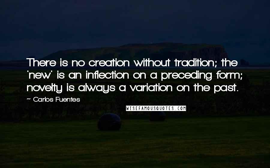 Carlos Fuentes Quotes: There is no creation without tradition; the 'new' is an inflection on a preceding form; novelty is always a variation on the past.