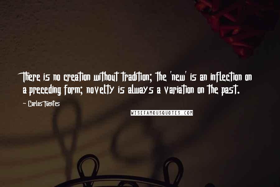 Carlos Fuentes Quotes: There is no creation without tradition; the 'new' is an inflection on a preceding form; novelty is always a variation on the past.