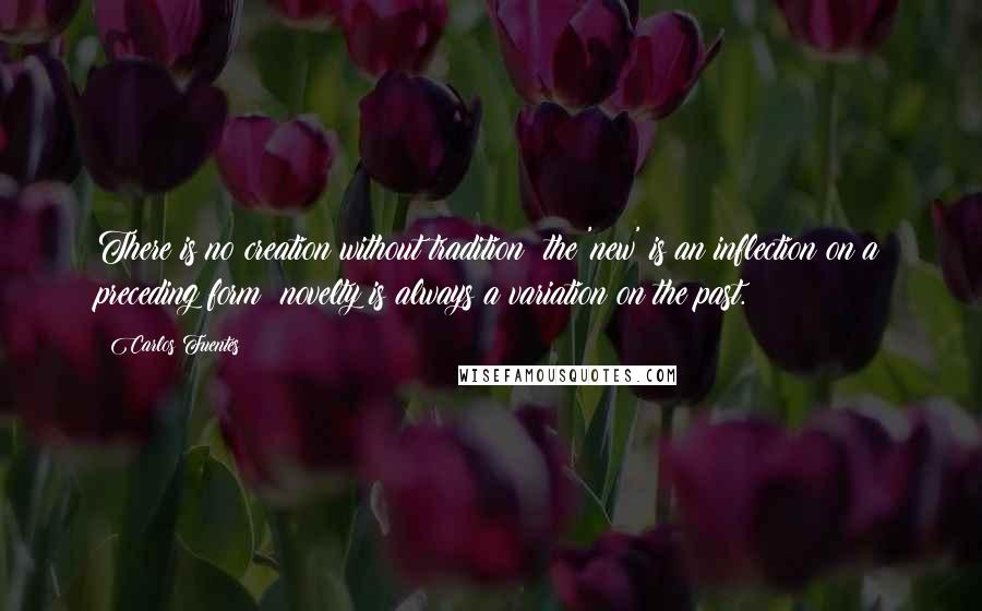 Carlos Fuentes Quotes: There is no creation without tradition; the 'new' is an inflection on a preceding form; novelty is always a variation on the past.