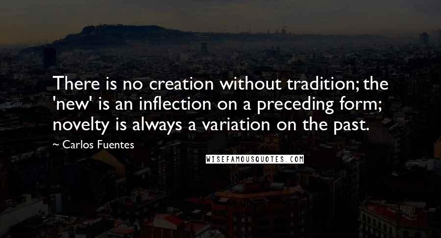 Carlos Fuentes Quotes: There is no creation without tradition; the 'new' is an inflection on a preceding form; novelty is always a variation on the past.