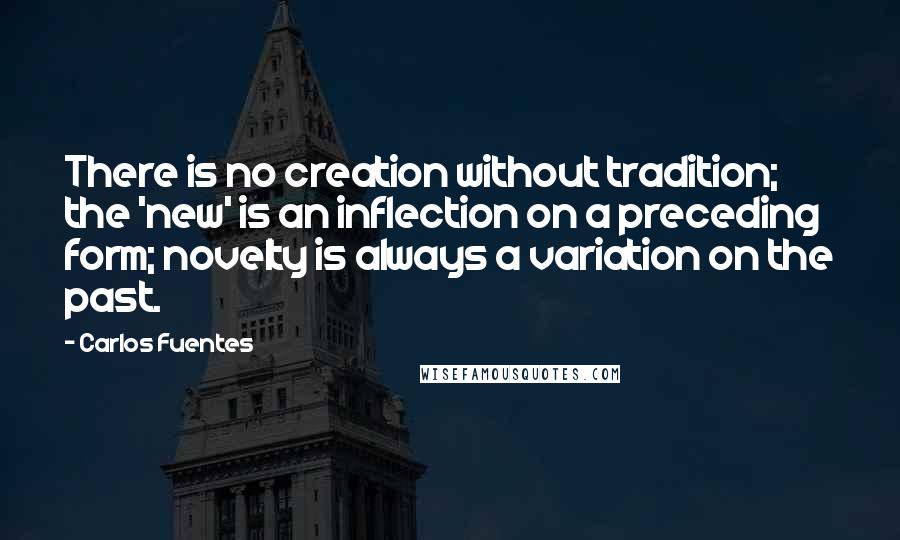 Carlos Fuentes Quotes: There is no creation without tradition; the 'new' is an inflection on a preceding form; novelty is always a variation on the past.