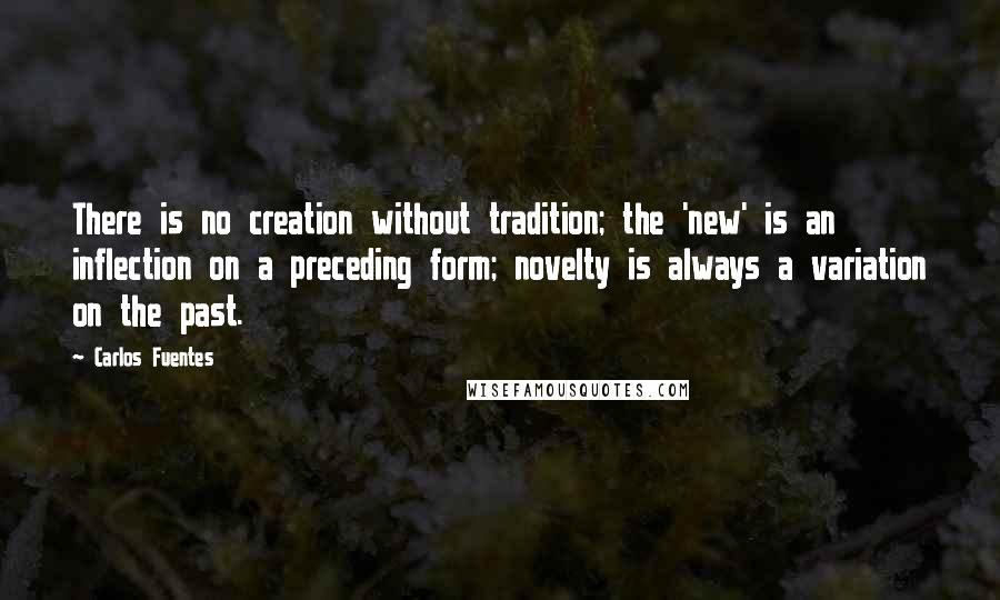 Carlos Fuentes Quotes: There is no creation without tradition; the 'new' is an inflection on a preceding form; novelty is always a variation on the past.