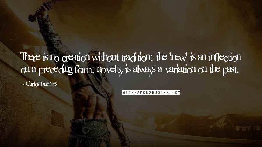 Carlos Fuentes Quotes: There is no creation without tradition; the 'new' is an inflection on a preceding form; novelty is always a variation on the past.