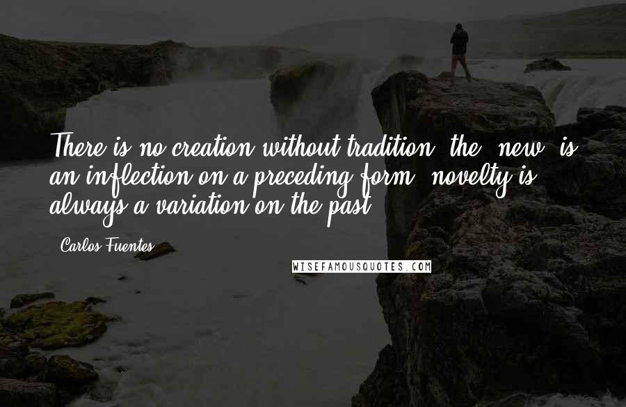 Carlos Fuentes Quotes: There is no creation without tradition; the 'new' is an inflection on a preceding form; novelty is always a variation on the past.