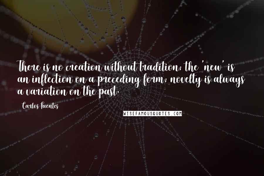 Carlos Fuentes Quotes: There is no creation without tradition; the 'new' is an inflection on a preceding form; novelty is always a variation on the past.