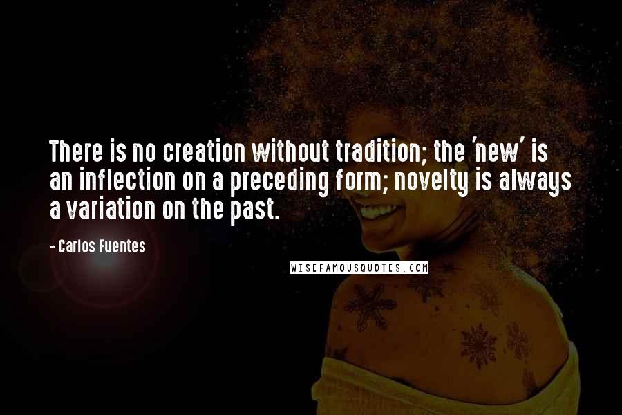 Carlos Fuentes Quotes: There is no creation without tradition; the 'new' is an inflection on a preceding form; novelty is always a variation on the past.