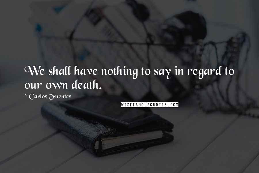 Carlos Fuentes Quotes: We shall have nothing to say in regard to our own death.