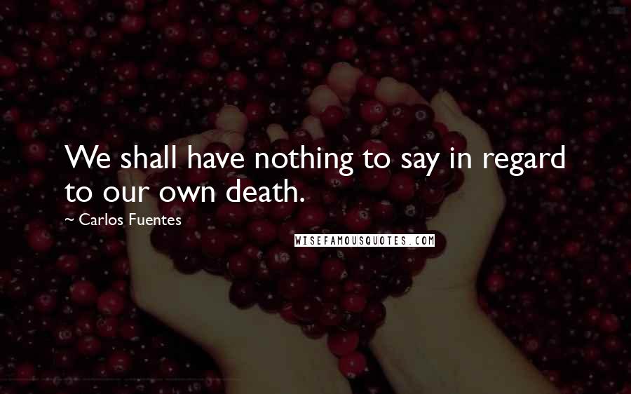 Carlos Fuentes Quotes: We shall have nothing to say in regard to our own death.