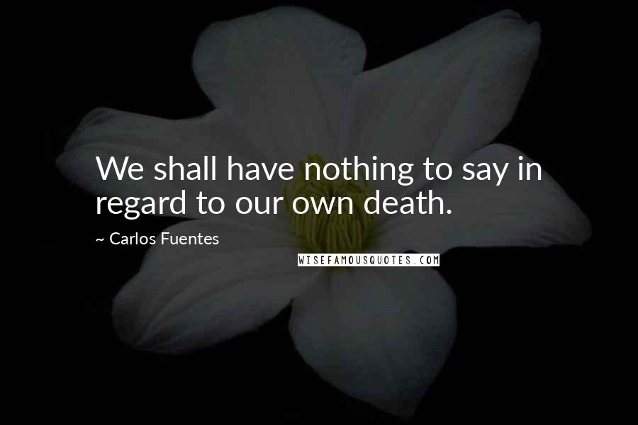 Carlos Fuentes Quotes: We shall have nothing to say in regard to our own death.